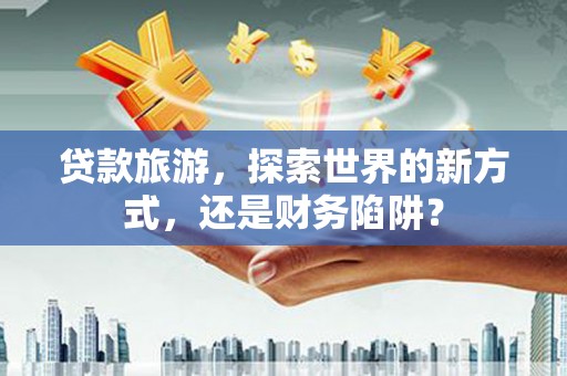 岷县贷款旅游，探索世界的新方式，还是财务陷阱？