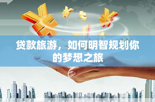 岷县贷款旅游，如何明智规划你的梦想之旅