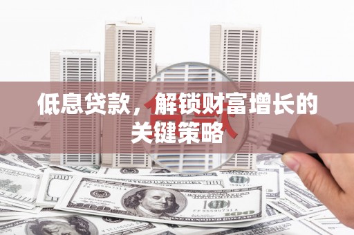 岷县低息贷款，解锁财富增长的关键策略