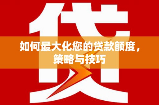 岷县如何最大化您的贷款额度，策略与技巧