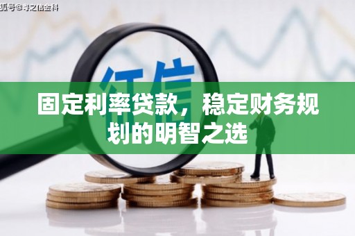 岷县固定利率贷款，稳定财务规划的明智之选