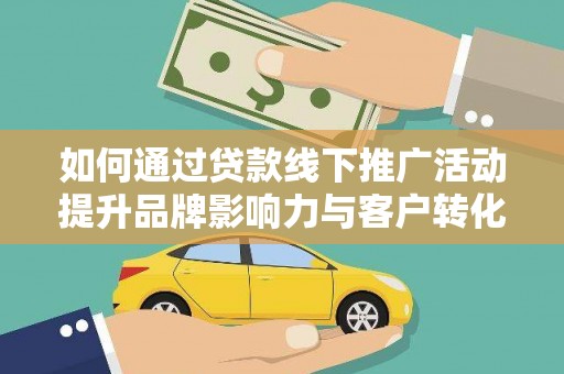 岷县如何通过贷款线下推广活动提升品牌影响力与客户转化率