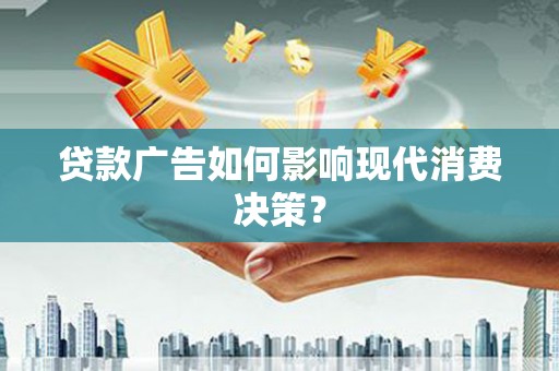岷县贷款广告如何影响现代消费决策？