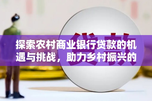 岷县探索农村商业银行贷款的机遇与挑战，助力乡村振兴的金融引擎