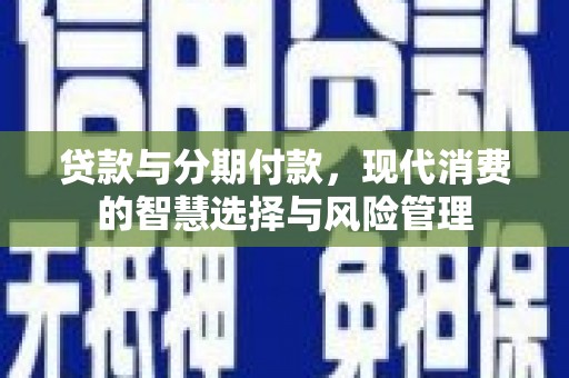 岷县贷款与分期付款，现代消费的智慧选择与风险管理