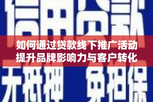 岷县如何通过贷款线下推广活动提升品牌影响力与客户转化率