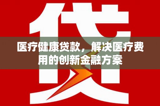 岷县医疗健康贷款，解决医疗费用的创新金融方案