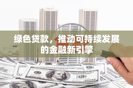 岷县绿色贷款，推动可持续发展的金融新引擎