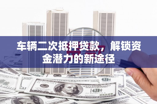岷县车辆二次抵押贷款，解锁资金潜力的新途径