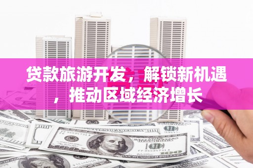 岷县贷款旅游开发，解锁新机遇，推动区域经济增长