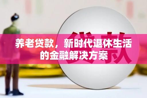 岷县养老贷款，新时代退休生活的金融解决方案