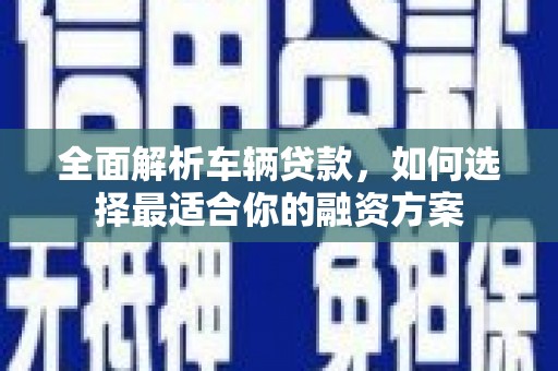 岷县全面解析车辆贷款，如何选择最适合你的融资方案