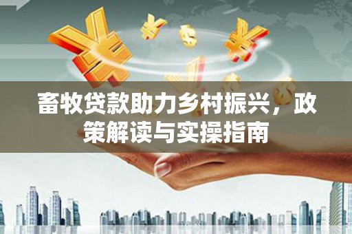 岷县畜牧贷款助力乡村振兴，政策解读与实操指南