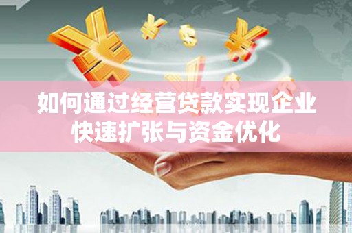 岷县如何通过经营贷款实现企业快速扩张与资金优化