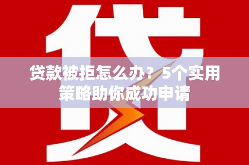 岷县贷款被拒怎么办？5个实用策略助你成功申请