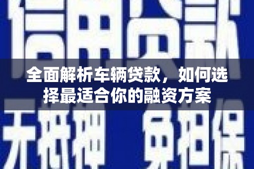 岷县全面解析车辆贷款，如何选择最适合你的融资方案