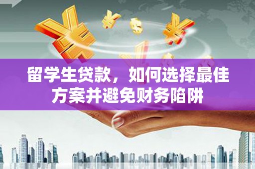 岷县留学生贷款，如何选择最佳方案并避免财务陷阱