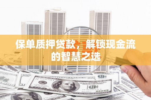 岷县保单质押贷款，解锁现金流的智慧之选