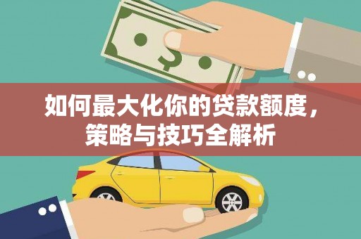 岷县如何最大化你的贷款额度，策略与技巧全解析