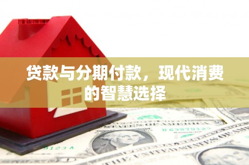 岷县贷款与分期付款，现代消费的智慧选择