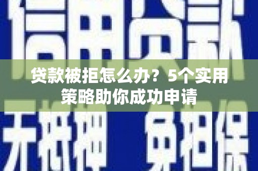 岷县贷款被拒怎么办？5个实用策略助你成功申请