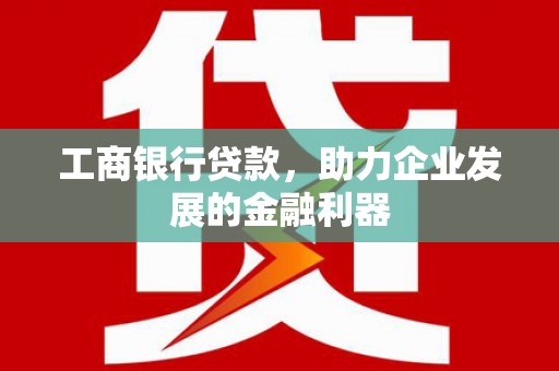岷县工商银行贷款，助力企业发展的金融利器