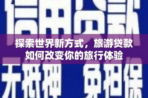 岷县探索世界新方式，旅游贷款如何改变你的旅行体验