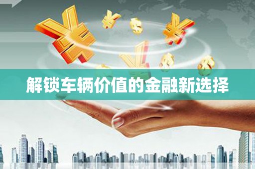 岷县解锁车辆价值的金融新选择