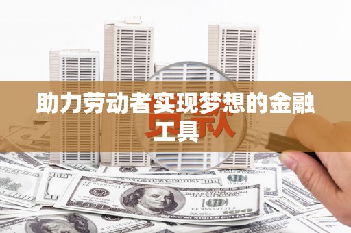 岷县助力劳动者实现梦想的金融工具